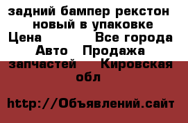 задний бампер рекстон 3   новый в упаковке › Цена ­ 8 000 - Все города Авто » Продажа запчастей   . Кировская обл.